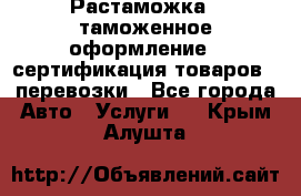 Растаможка - таможенное оформление - сертификация товаров - перевозки - Все города Авто » Услуги   . Крым,Алушта